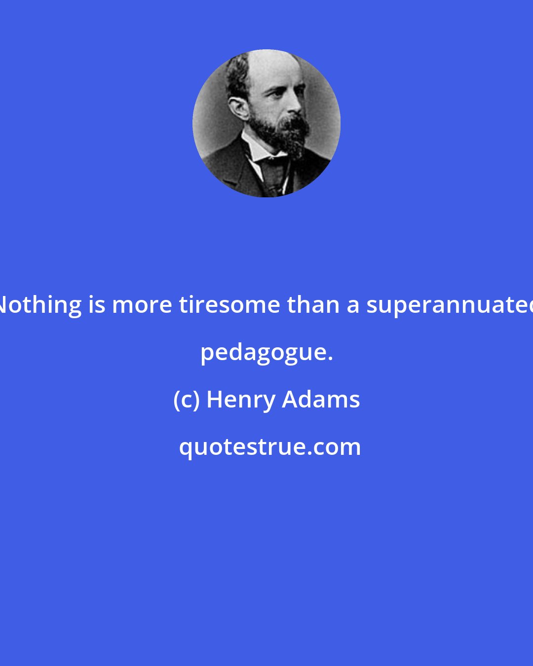 Henry Adams: Nothing is more tiresome than a superannuated pedagogue.