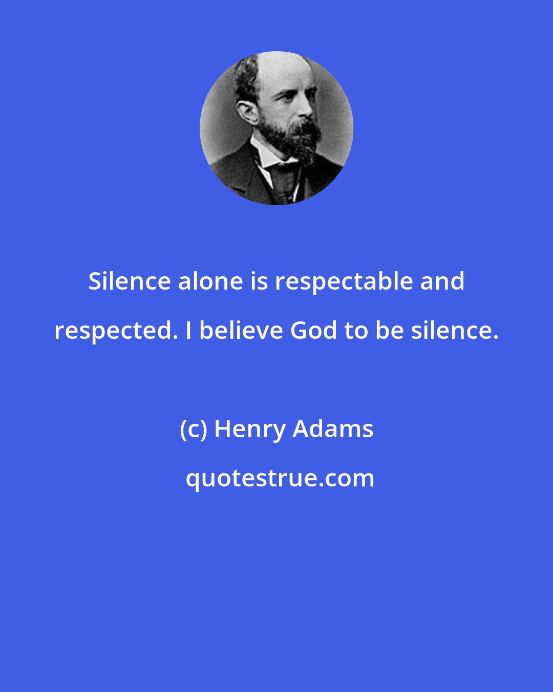 Henry Adams: Silence alone is respectable and respected. I believe God to be silence.