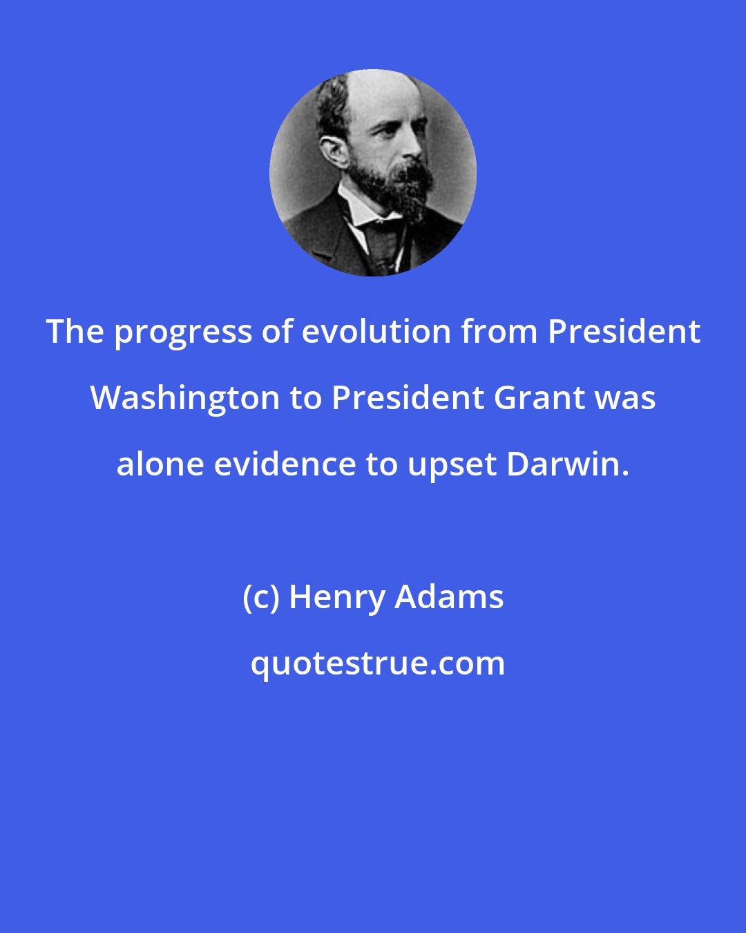 Henry Adams: The progress of evolution from President Washington to President Grant was alone evidence to upset Darwin.