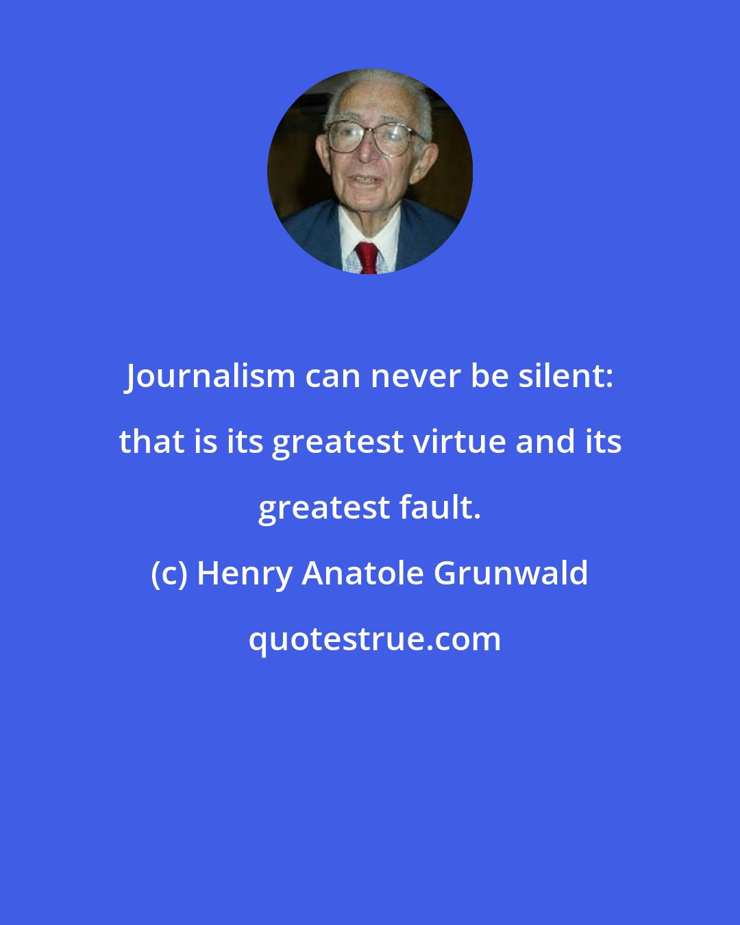 Henry Anatole Grunwald: Journalism can never be silent: that is its greatest virtue and its greatest fault.