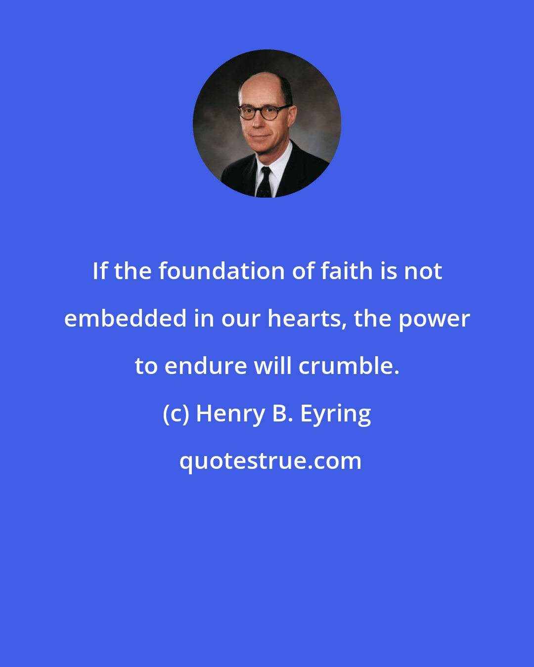 Henry B. Eyring: If the foundation of faith is not embedded in our hearts, the power to endure will crumble.