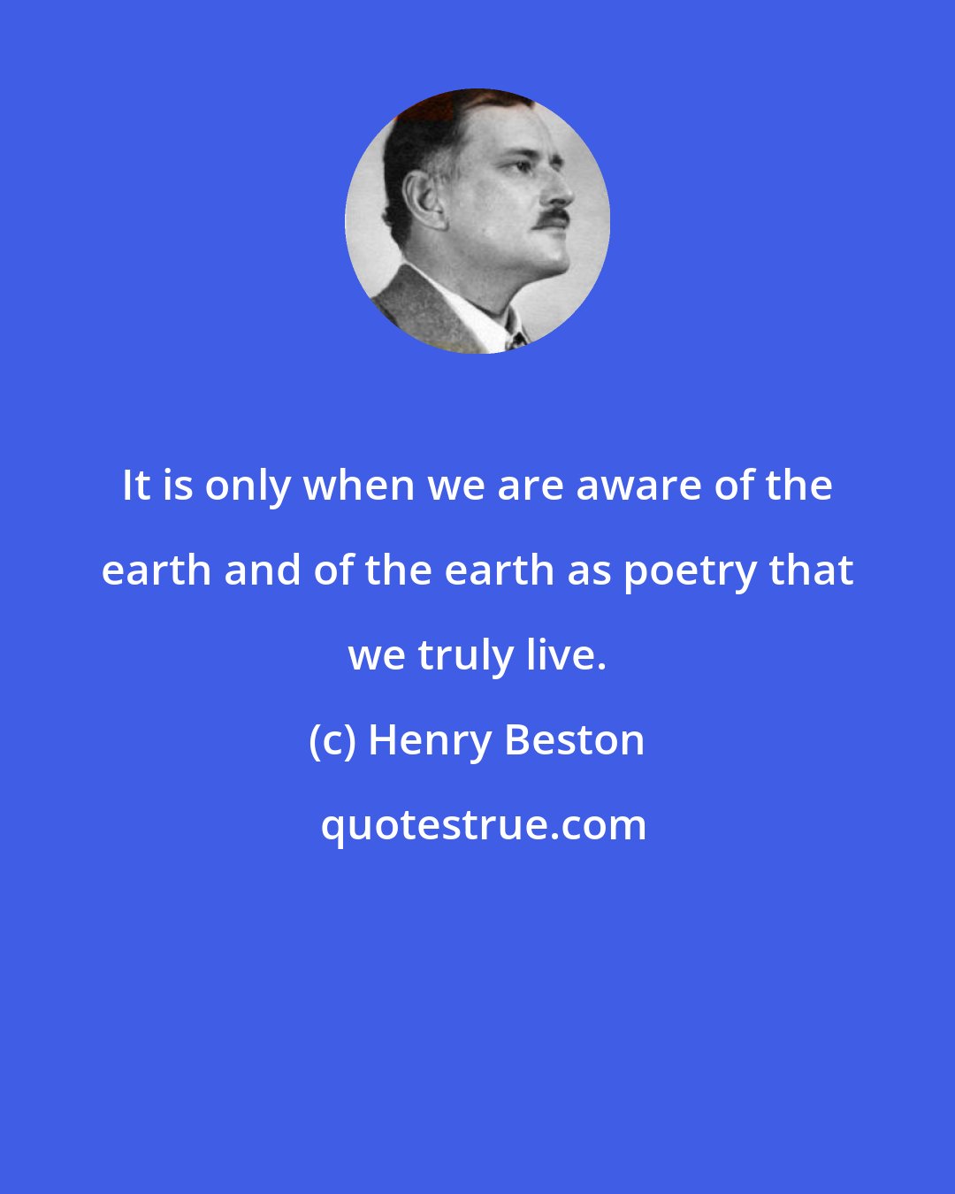 Henry Beston: It is only when we are aware of the earth and of the earth as poetry that we truly live.