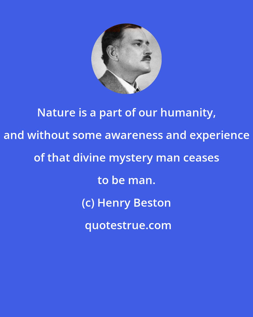 Henry Beston: Nature is a part of our humanity, and without some awareness and experience of that divine mystery man ceases to be man.