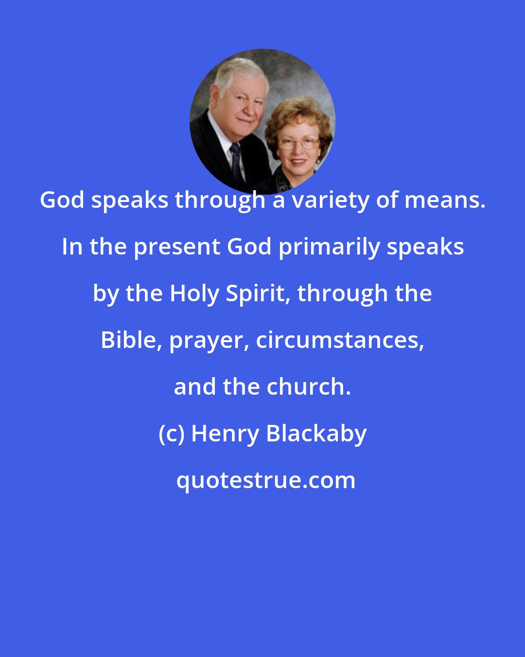 Henry Blackaby: God speaks through a variety of means. In the present God primarily speaks by the Holy Spirit, through the Bible, prayer, circumstances, and the church.