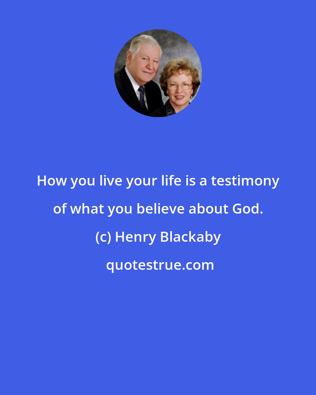 Henry Blackaby: How you live your life is a testimony of what you believe about God.