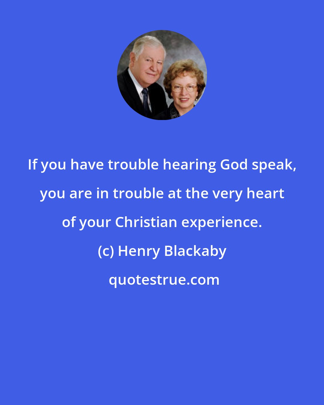 Henry Blackaby: If you have trouble hearing God speak, you are in trouble at the very heart of your Christian experience.