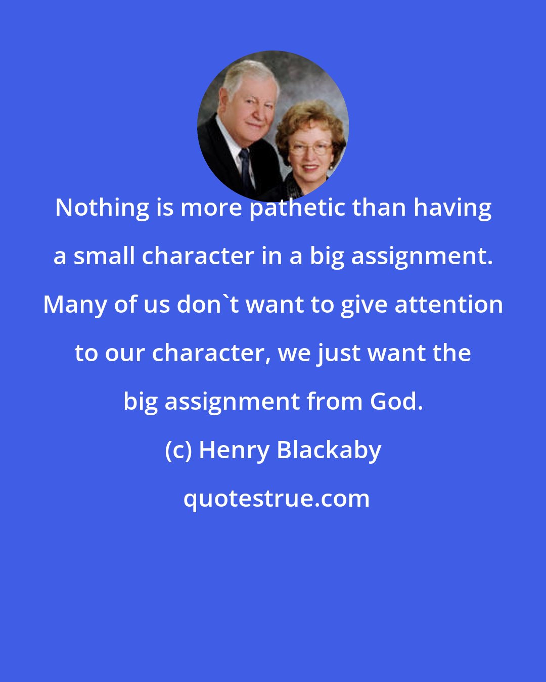 Henry Blackaby: Nothing is more pathetic than having a small character in a big assignment. Many of us don't want to give attention to our character, we just want the big assignment from God.