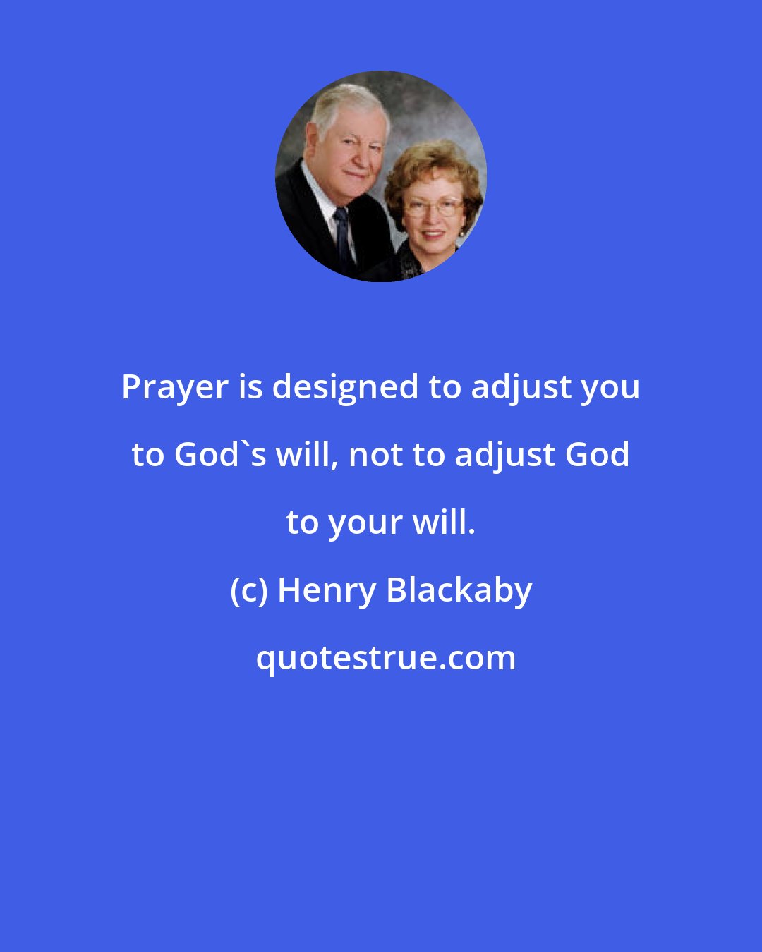 Henry Blackaby: Prayer is designed to adjust you to God's will, not to adjust God to your will.