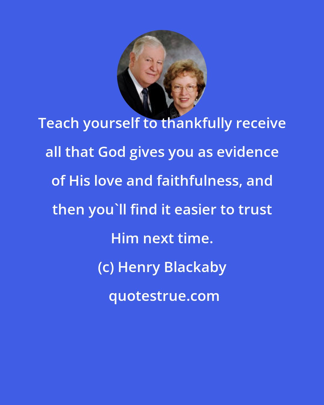 Henry Blackaby: Teach yourself to thankfully receive all that God gives you as evidence of His love and faithfulness, and then you'll find it easier to trust Him next time.