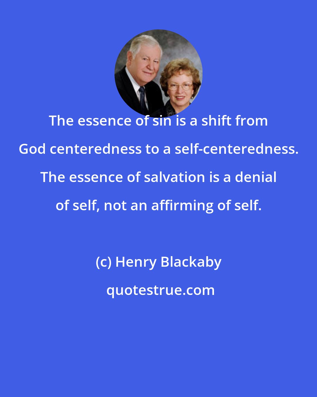 Henry Blackaby: The essence of sin is a shift from God centeredness to a self-centeredness. The essence of salvation is a denial of self, not an affirming of self.