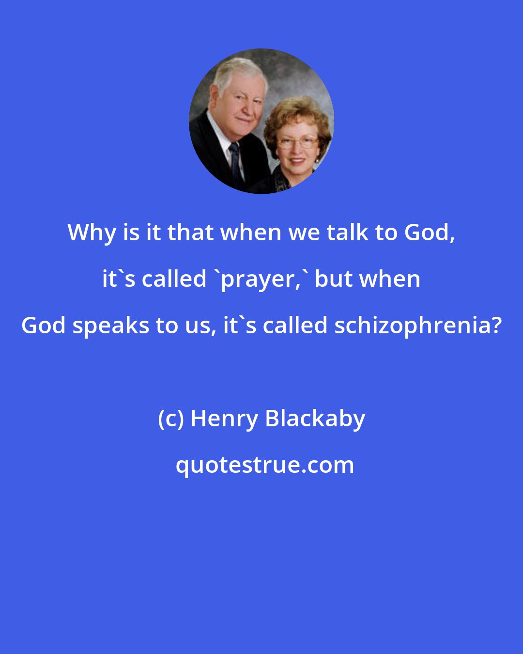 Henry Blackaby: Why is it that when we talk to God, it's called 'prayer,' but when God speaks to us, it's called schizophrenia?