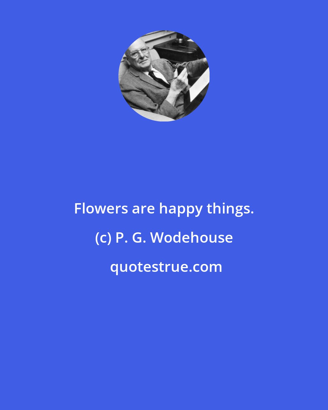 P. G. Wodehouse: Flowers are happy things.