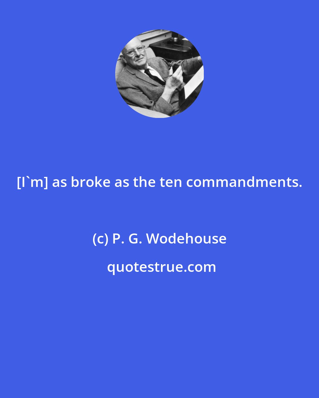 P. G. Wodehouse: [I'm] as broke as the ten commandments.