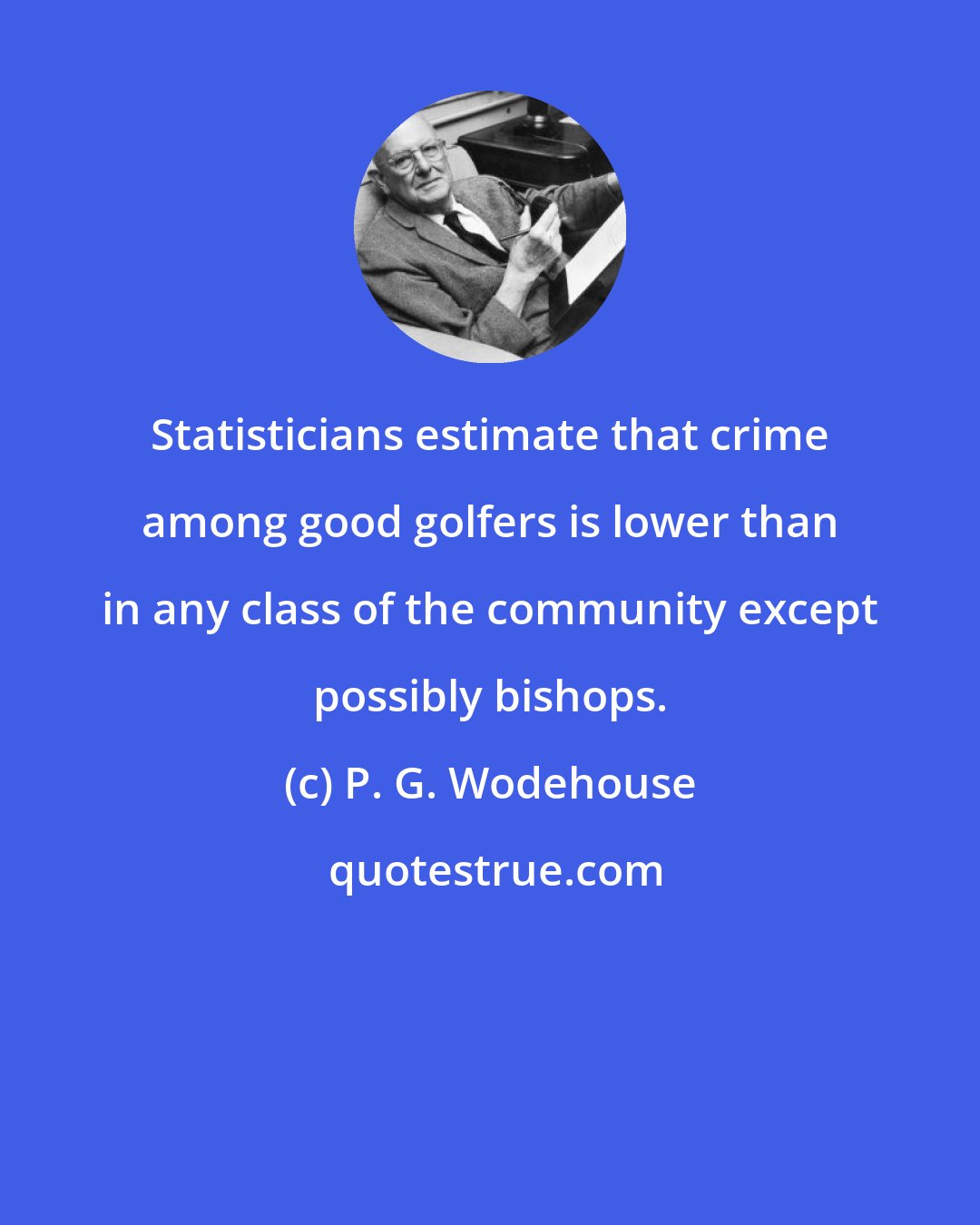 P. G. Wodehouse: Statisticians estimate that crime among good golfers is lower than in any class of the community except possibly bishops.