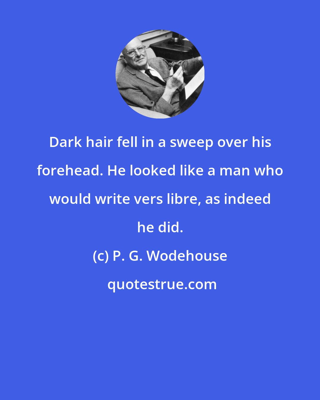 P. G. Wodehouse: Dark hair fell in a sweep over his forehead. He looked like a man who would write vers libre, as indeed he did.