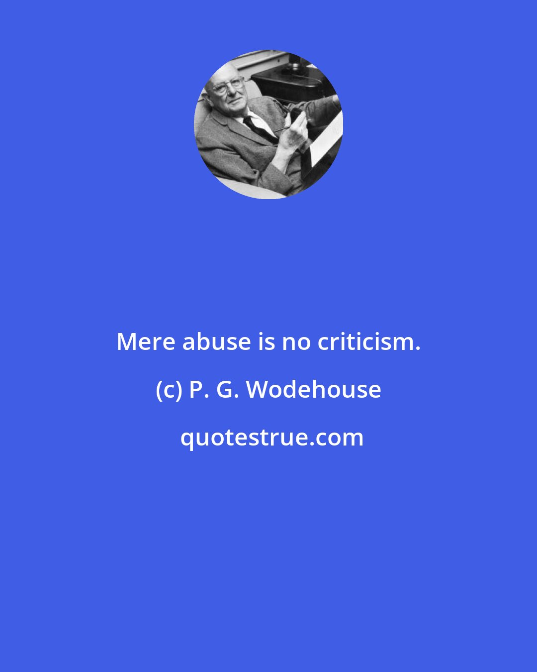 P. G. Wodehouse: Mere abuse is no criticism.