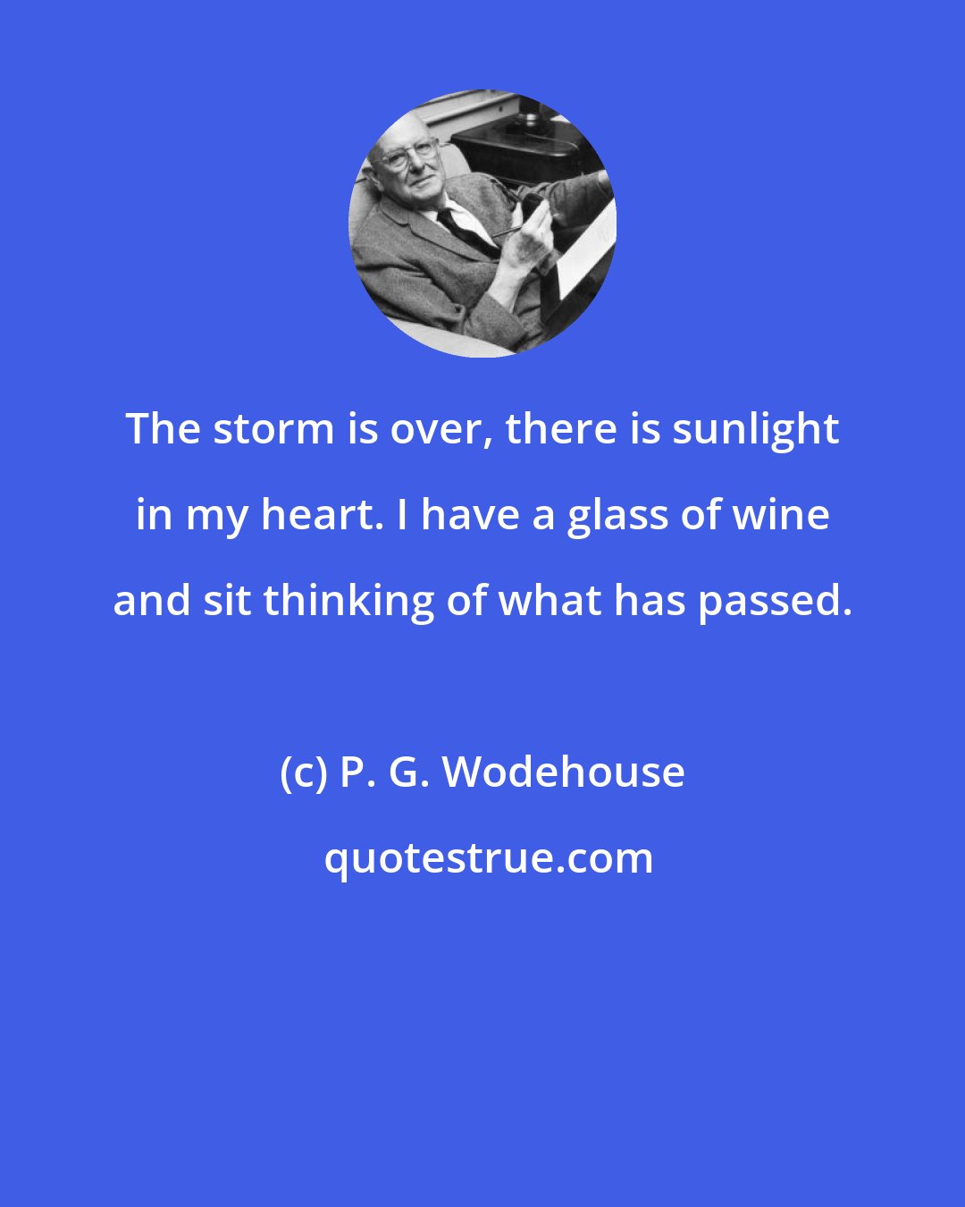 P. G. Wodehouse: The storm is over, there is sunlight in my heart. I have a glass of wine and sit thinking of what has passed.