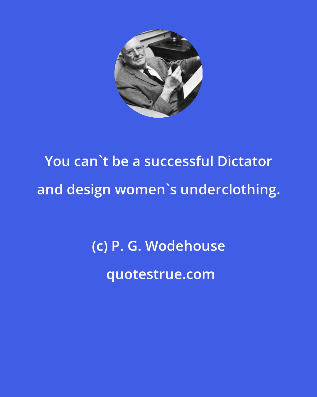 P. G. Wodehouse: You can't be a successful Dictator and design women's underclothing.