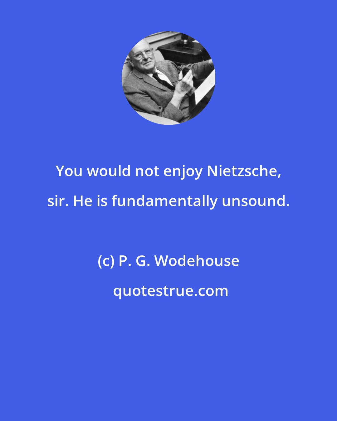 P. G. Wodehouse: You would not enjoy Nietzsche, sir. He is fundamentally unsound.