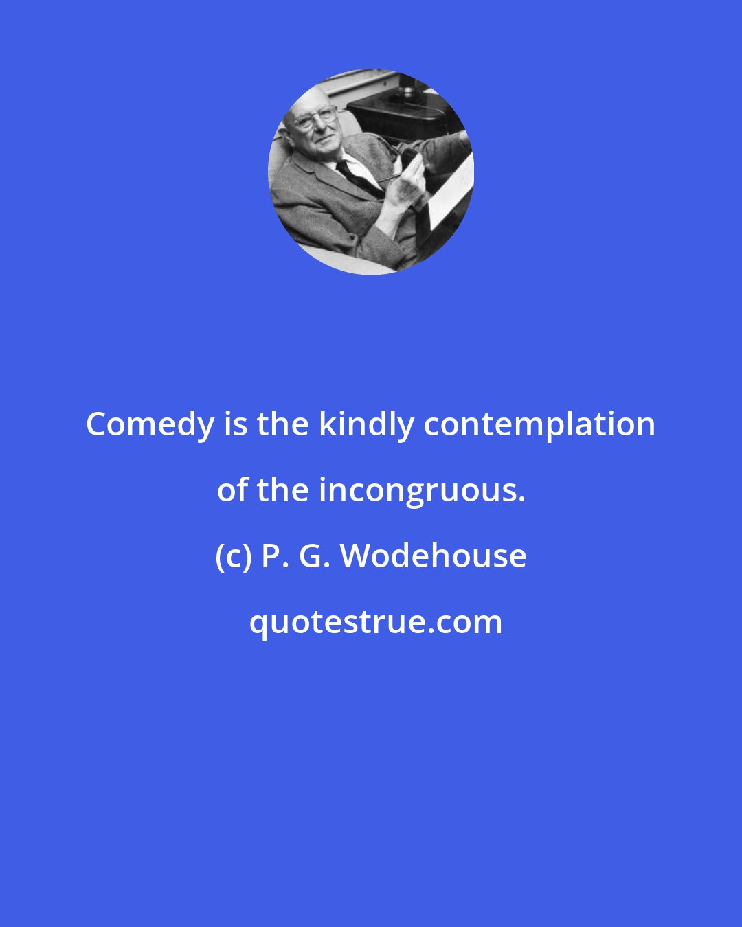 P. G. Wodehouse: Comedy is the kindly contemplation of the incongruous.