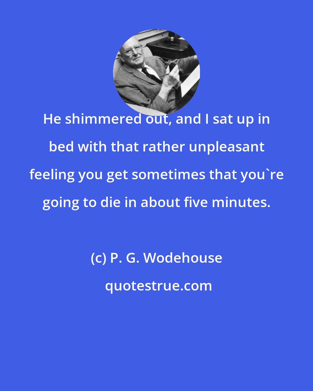 P. G. Wodehouse: He shimmered out, and I sat up in bed with that rather unpleasant feeling you get sometimes that you're going to die in about five minutes.