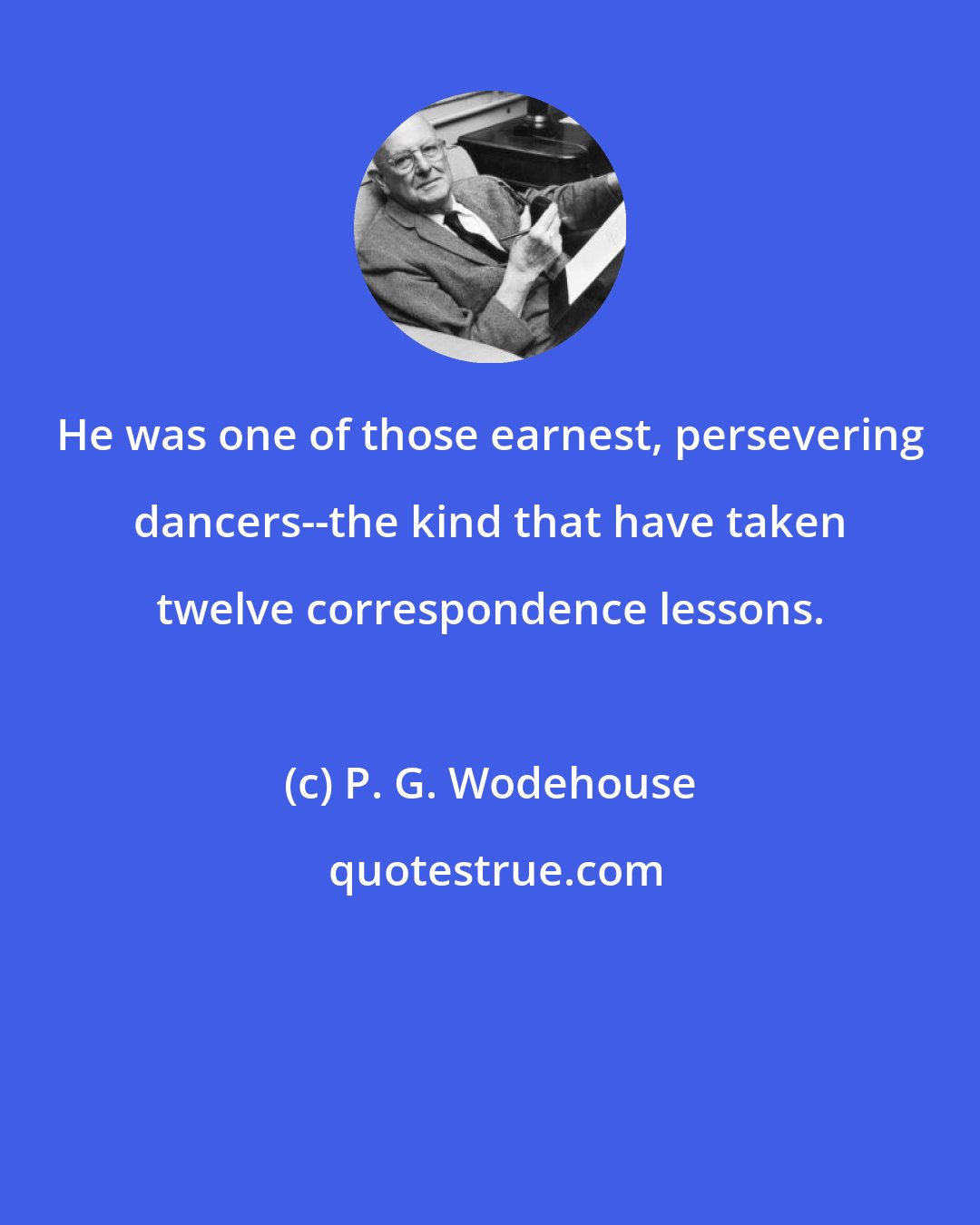 P. G. Wodehouse: He was one of those earnest, persevering dancers--the kind that have taken twelve correspondence lessons.