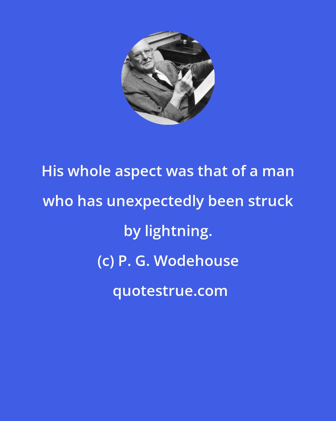 P. G. Wodehouse: His whole aspect was that of a man who has unexpectedly been struck by lightning.