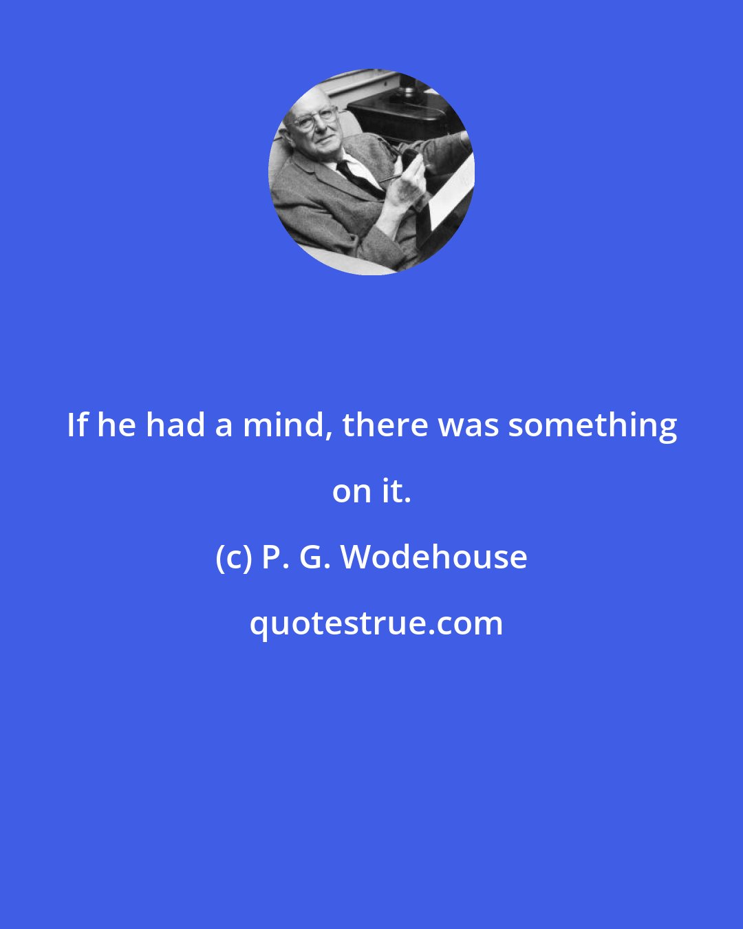 P. G. Wodehouse: If he had a mind, there was something on it.