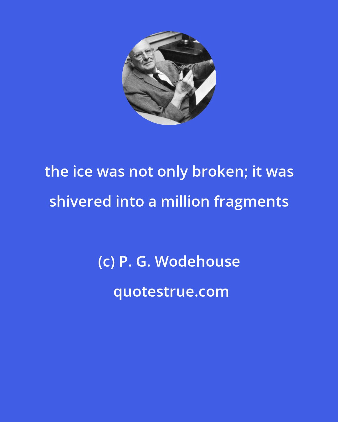 P. G. Wodehouse: the ice was not only broken; it was shivered into a million fragments