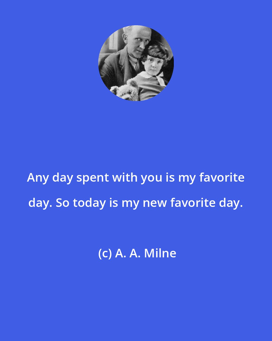 A. A. Milne: Any day spent with you is my favorite day. So today is my new favorite day.