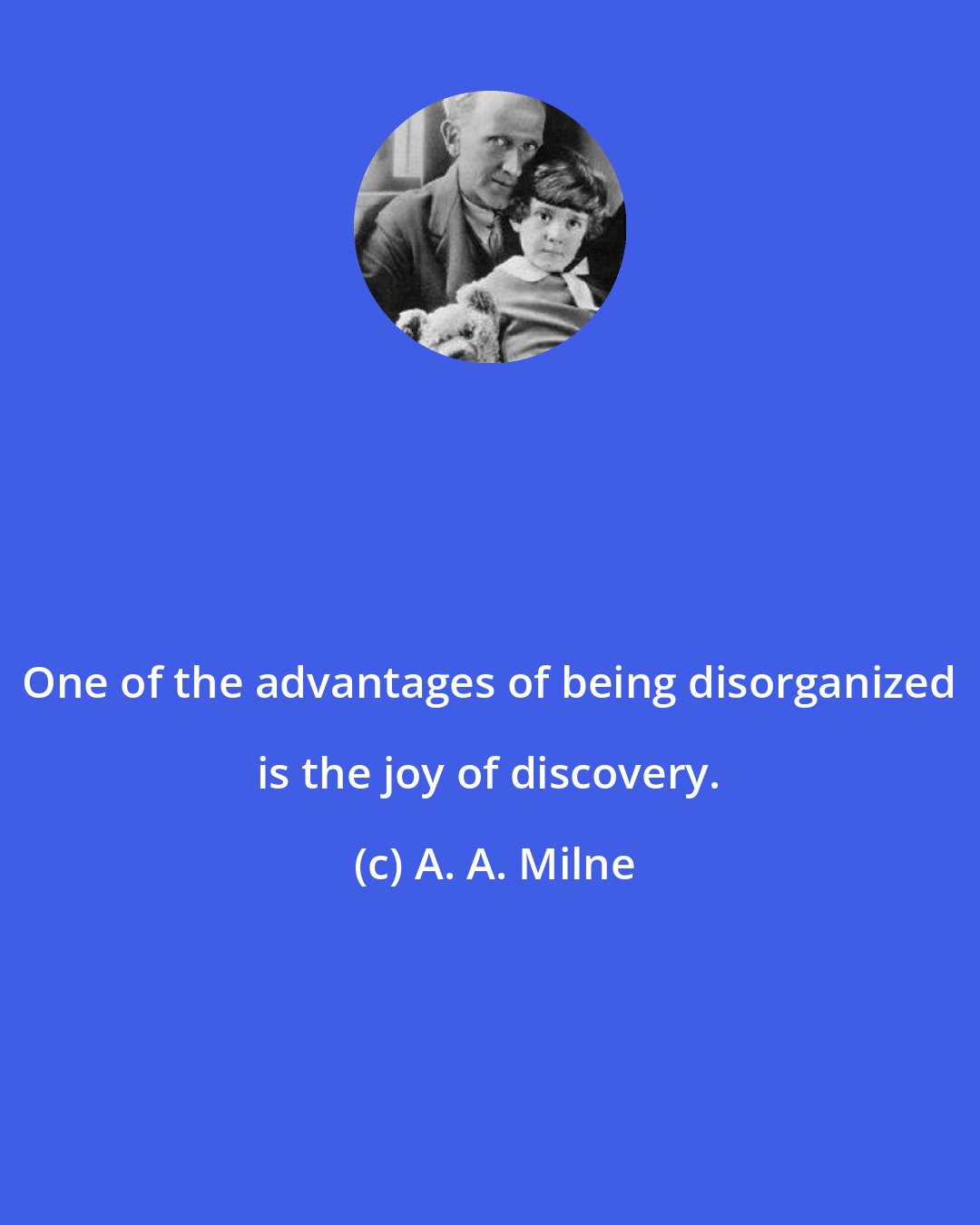 A. A. Milne: One of the advantages of being disorganized is the joy of discovery.