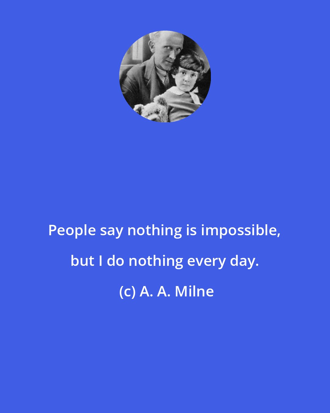 A. A. Milne: People say nothing is impossible, but I do nothing every day.