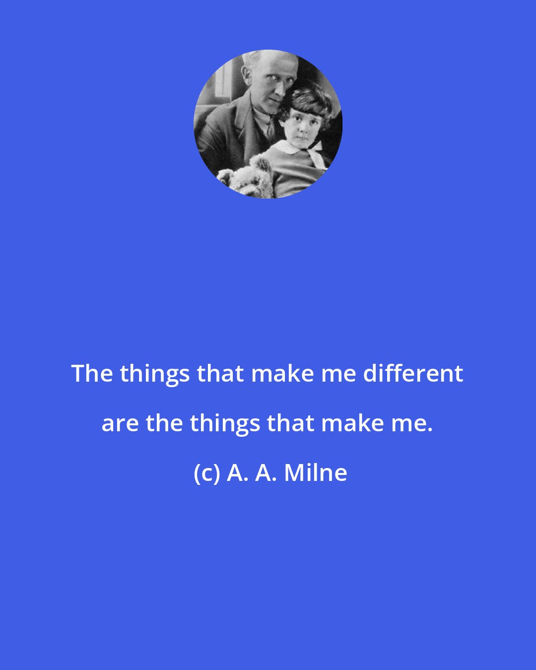 A. A. Milne: The things that make me different are the things that make me.