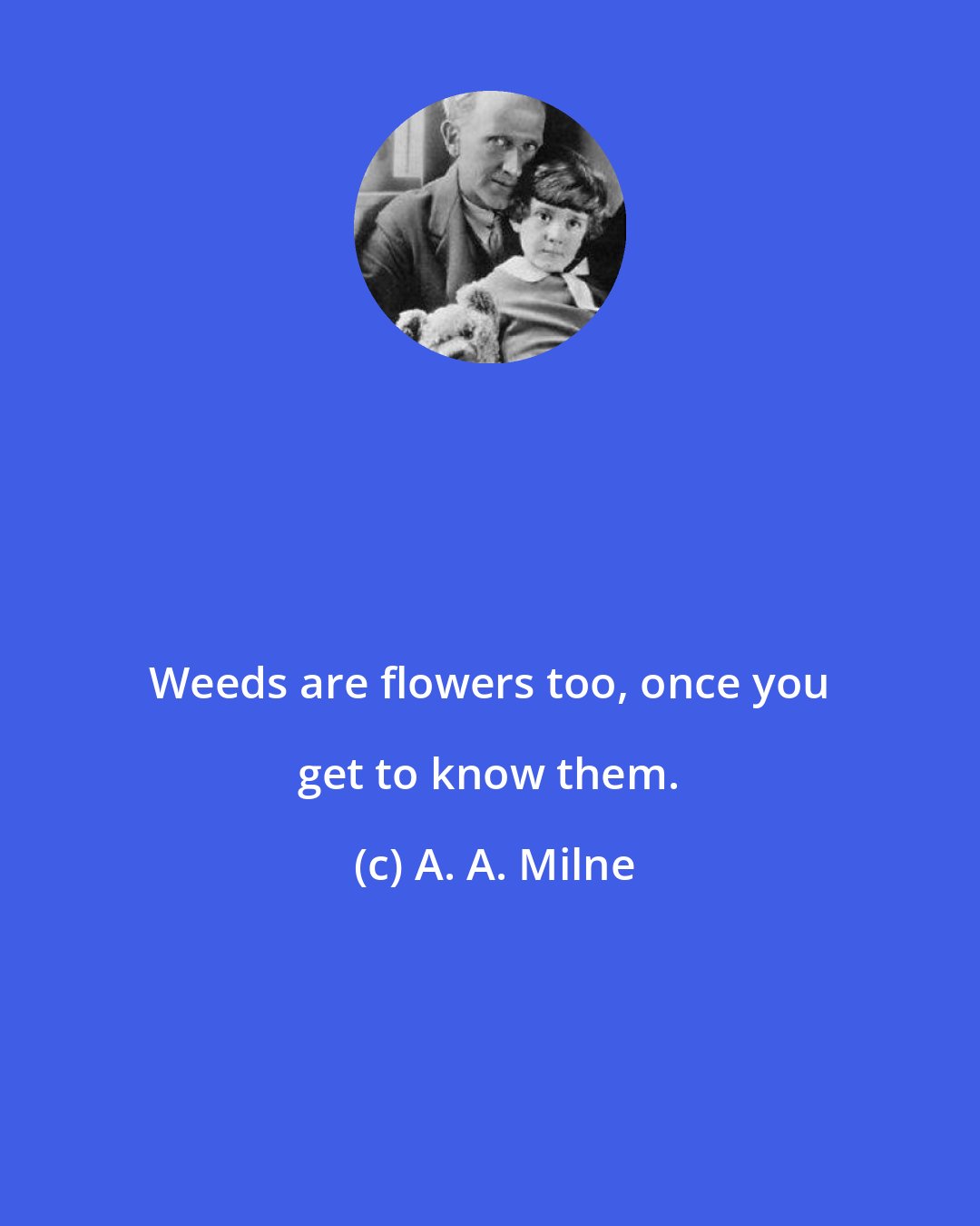 A. A. Milne: Weeds are flowers too, once you get to know them.