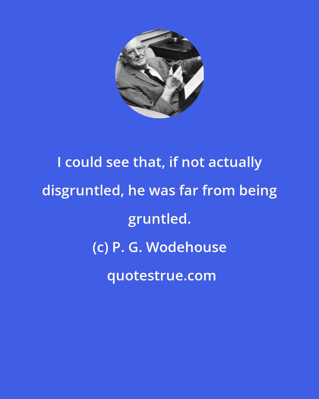 P. G. Wodehouse: I could see that, if not actually disgruntled, he was far from being gruntled.