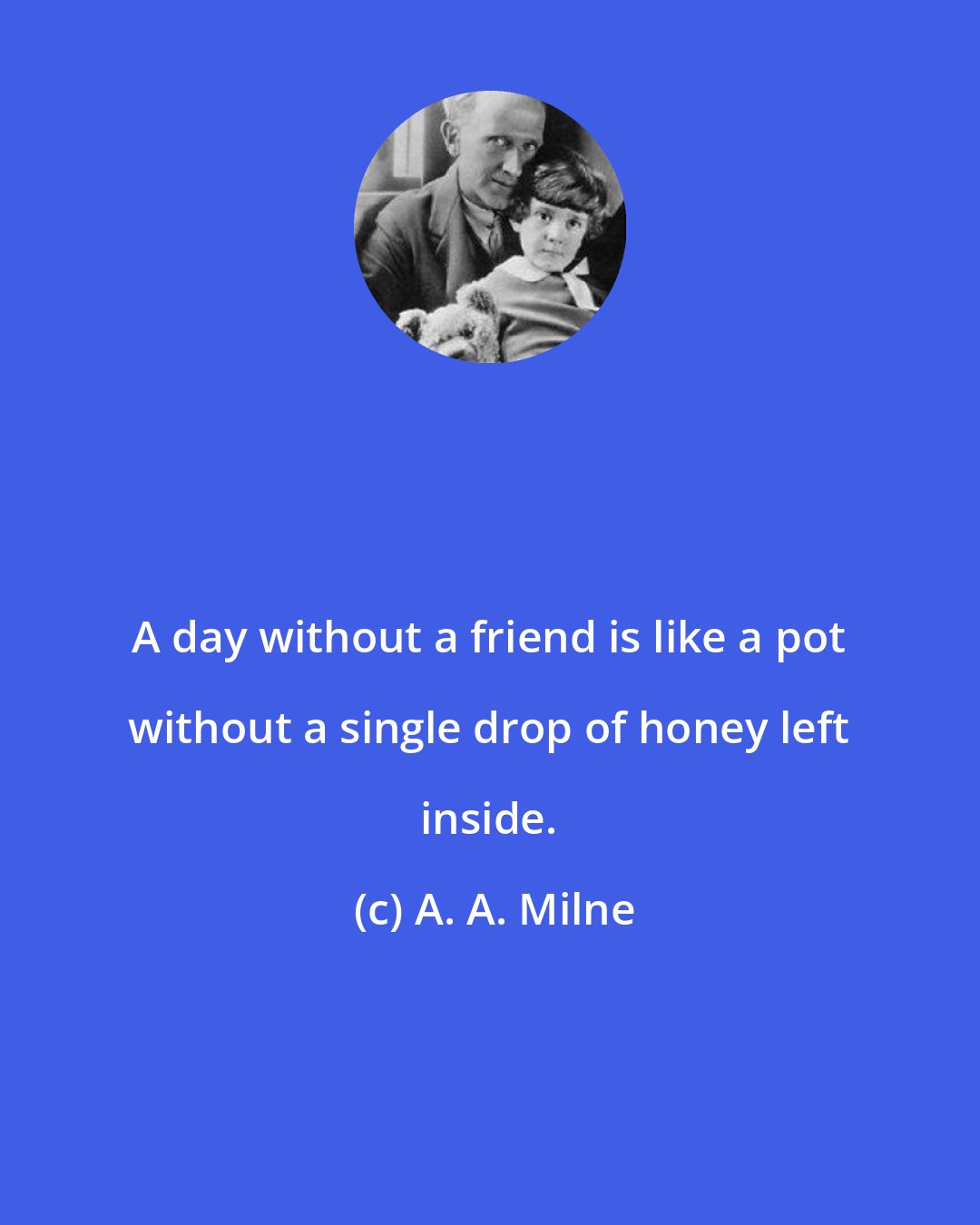 A. A. Milne: A day without a friend is like a pot without a single drop of honey left inside.