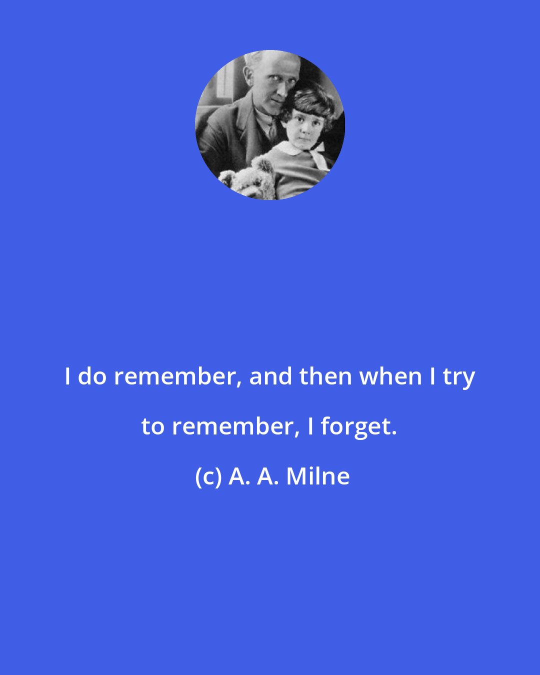 A. A. Milne: I do remember, and then when I try to remember, I forget.