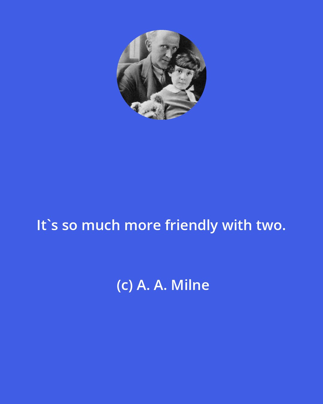 A. A. Milne: It's so much more friendly with two.