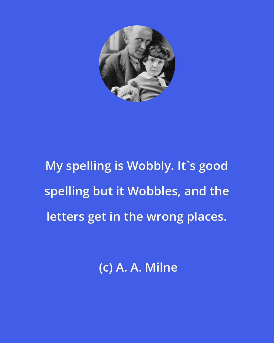 A. A. Milne: My spelling is Wobbly. It's good spelling but it Wobbles, and the letters get in the wrong places.