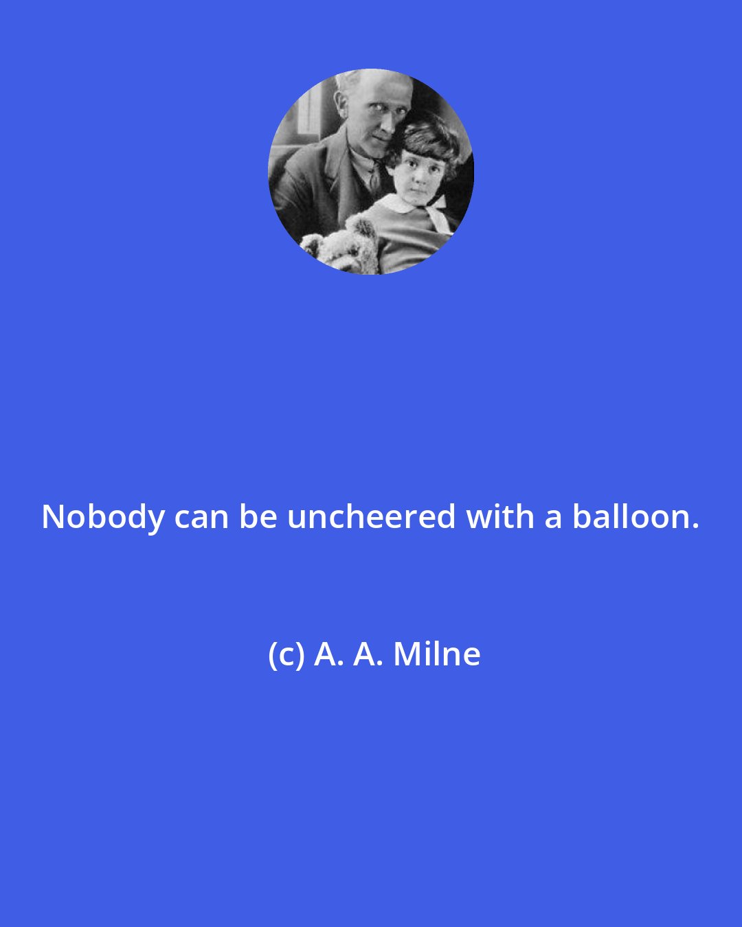 A. A. Milne: Nobody can be uncheered with a balloon.