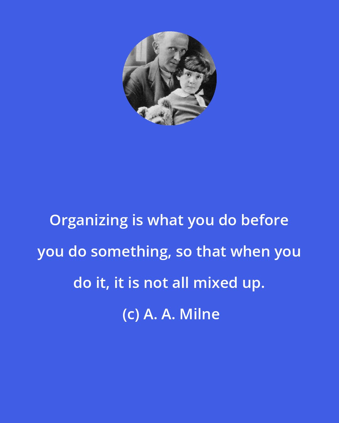A. A. Milne: Organizing is what you do before you do something, so that when you do it, it is not all mixed up.