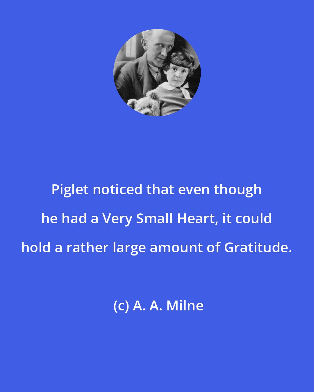 A. A. Milne: Piglet noticed that even though he had a Very Small Heart, it could hold a rather large amount of Gratitude.