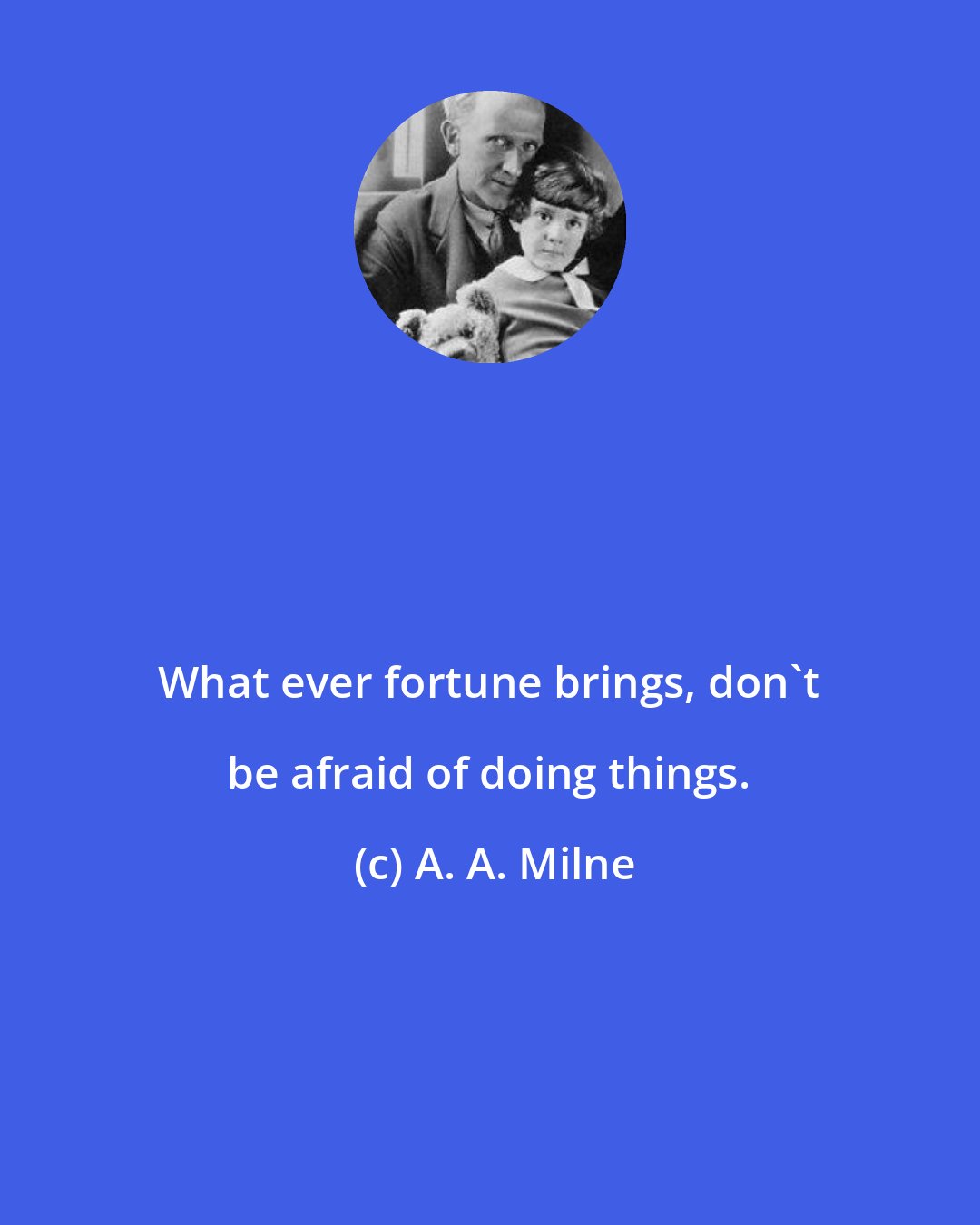 A. A. Milne: What ever fortune brings, don't be afraid of doing things.