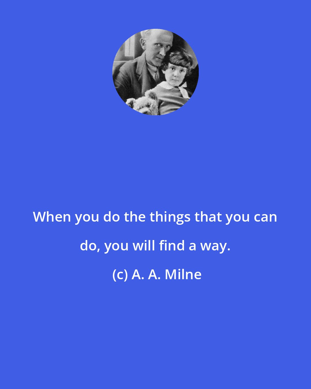 A. A. Milne: When you do the things that you can do, you will find a way.