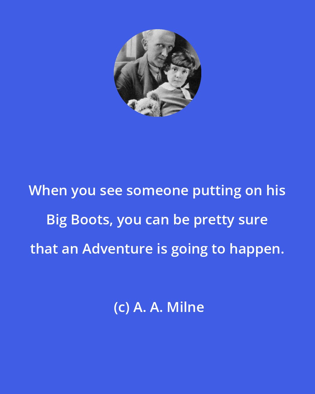 A. A. Milne: When you see someone putting on his Big Boots, you can be pretty sure that an Adventure is going to happen.