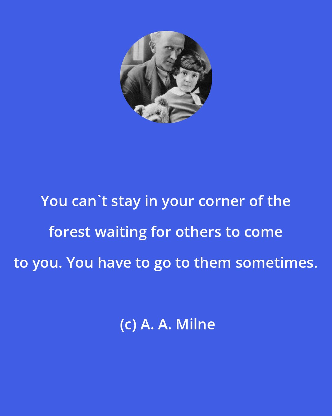 A. A. Milne: You can't stay in your corner of the forest waiting for others to come to you. You have to go to them sometimes.