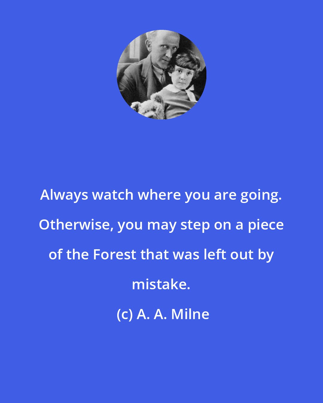 A. A. Milne: Always watch where you are going. Otherwise, you may step on a piece of the Forest that was left out by mistake.