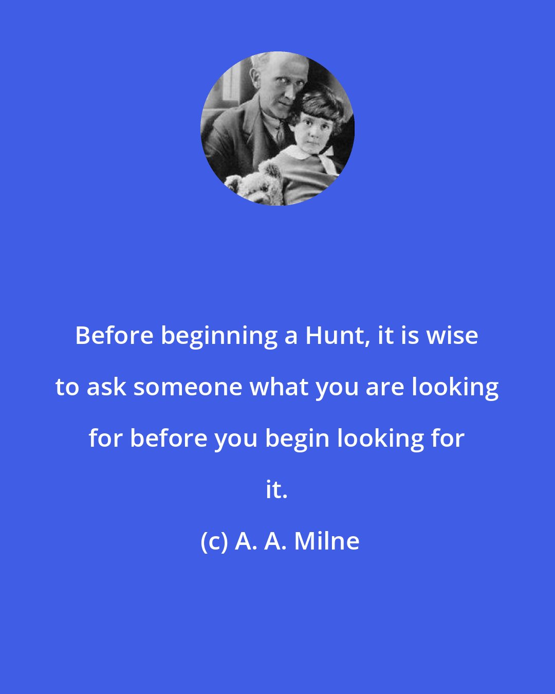 A. A. Milne: Before beginning a Hunt, it is wise to ask someone what you are looking for before you begin looking for it.