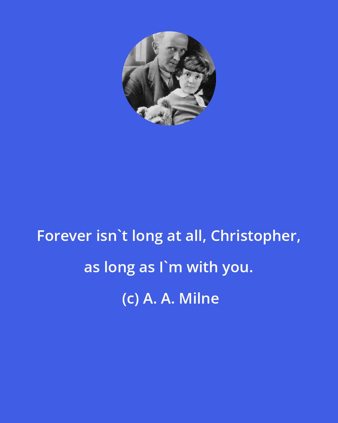 A. A. Milne: Forever isn't long at all, Christopher, as long as I'm with you.