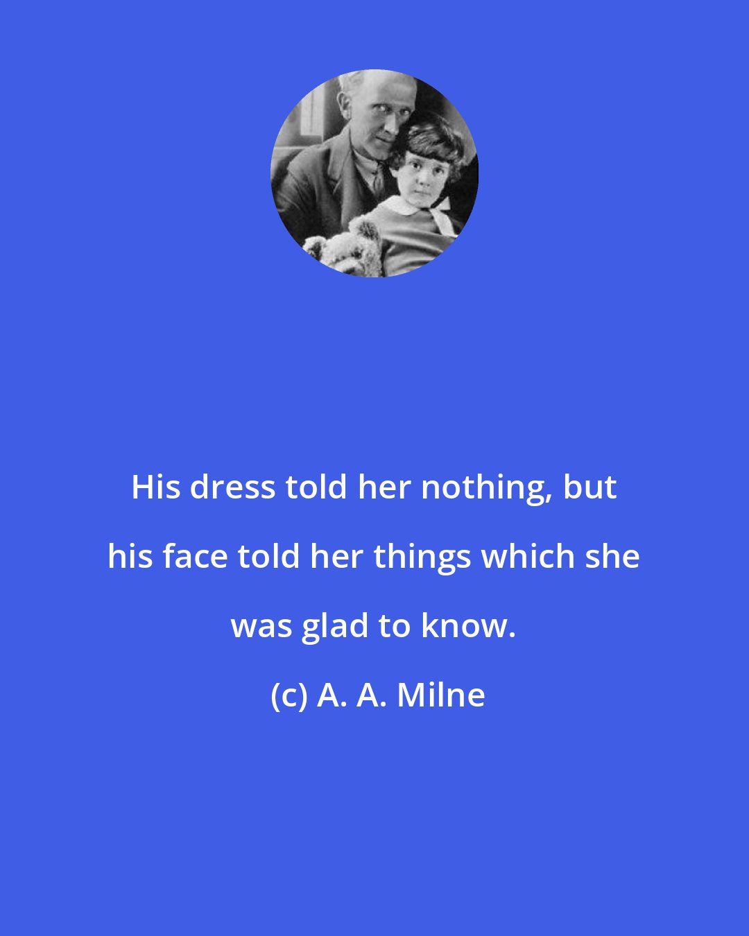 A. A. Milne: His dress told her nothing, but his face told her things which she was glad to know.
